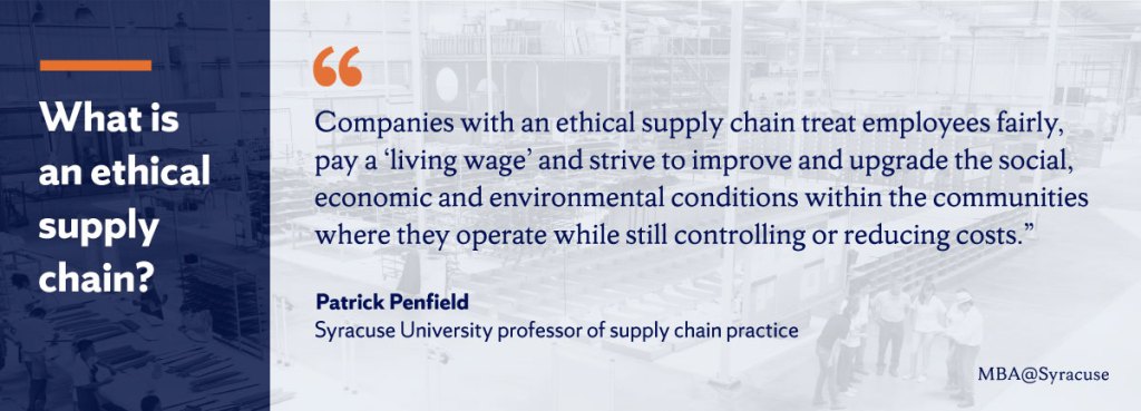 Syracuse University professor of supply chain practice Patrick Penfield explains that companies with an ethical supply chain treat employees fairly, pay a living wage and strive to improve and upgrade the social, economic and environmental conditions within the communities where they operate while still controlling or reducing costs.